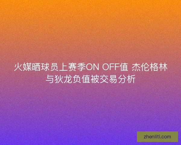 火媒晒球员上赛季ON OFF值 杰伦格林与狄龙负值被交易分析