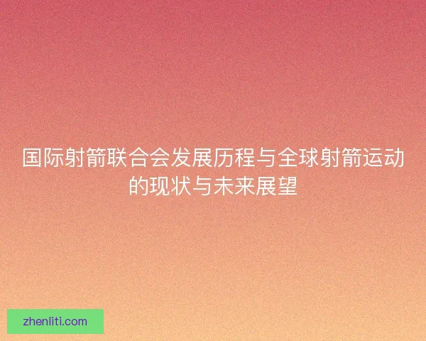 国际射箭联合会发展历程与全球射箭运动的现状与未来展望