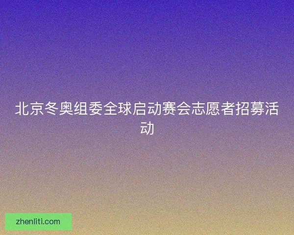 北京冬奥组委全球启动赛会志愿者招募活动